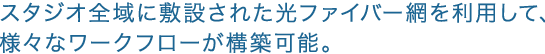 スタジオ全域に敷設された光ファイバー網を利用して、様々なワークフローが構築可能。